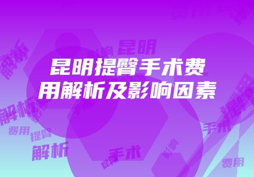 昆明提臀手术费用解析及影响因素