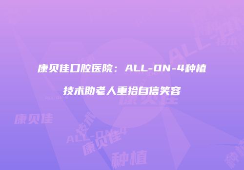 康贝佳口腔医院：ALL-ON-4种植技术助老人重拾自信笑容