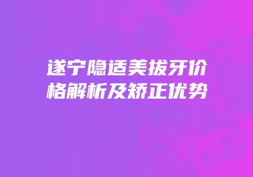 遂宁隐适美拔牙价格解析及矫正优势