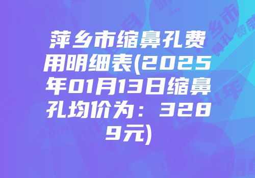 萍乡市缩鼻孔费用明细表(2025年01月13日缩鼻孔均价为：3289元)