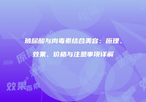 玻尿酸与肉毒素结合美容：原理、效果、价格与注意事项详解