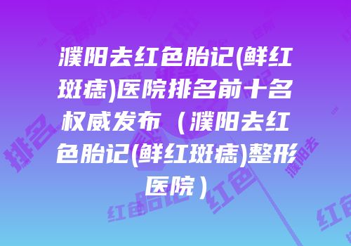 濮阳去红色胎记(鲜红斑痣)医院排名前十名权威发布（濮阳去红色胎记(鲜红斑痣)整形医院）