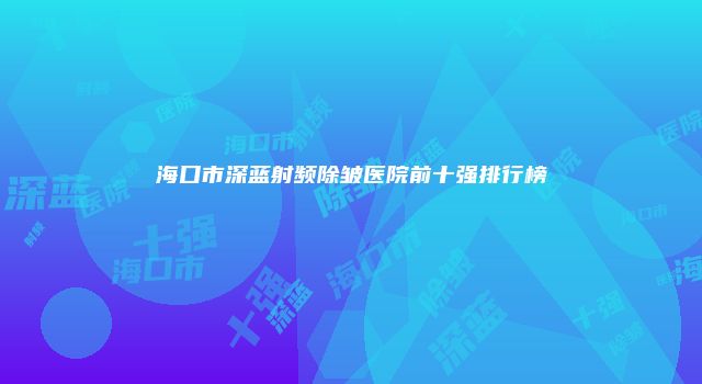 海口市深蓝射频除皱医院前十强排行榜