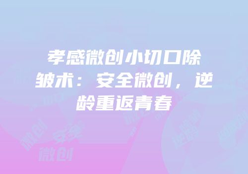 孝感微创小切口除皱术：安全微创，逆龄重返青春