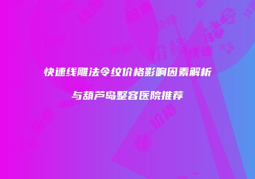 快速线雕法令纹价格影响因素解析与葫芦岛整容医院推荐