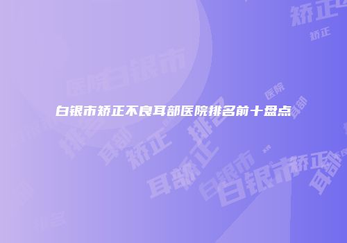 白银市矫正不良耳部医院排名前十盘点