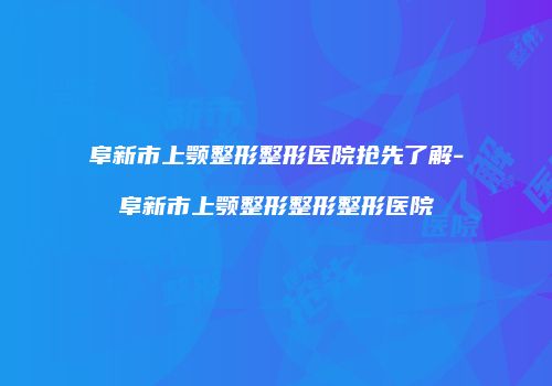 阜新市上颚整形整形医院抢先了解-阜新市上颚整形整形整形医院