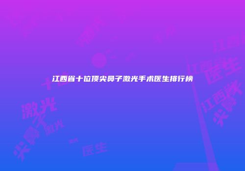 江西省十位顶尖鼻子激光手术医生排行榜