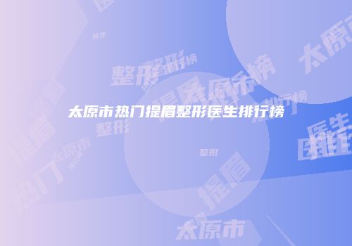 太原市热门提眉整形医生排行榜