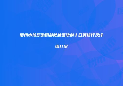 衢州市玻尿酸眼部除皱医院前十口碑排行及详细介绍