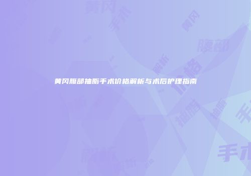 黄冈腹部抽脂手术价格解析与术后护理指南