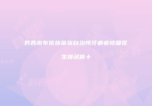 黔西南布依族苗族自治州牙痕疤修复医生排名前十