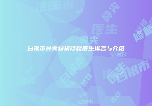 白银市鼻尖缺损修复医生排名与介绍
