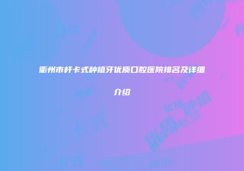 衢州市杆卡式种植牙优质口腔医院排名及详细介绍