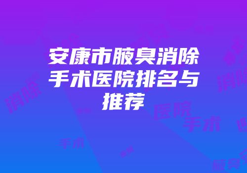 安康市腋臭消除手术医院排名与推荐