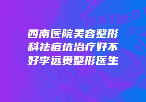 西南医院美容整形科祛痘坑治疗好不好李远贵整形医生