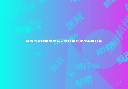杭州市大阴唇整形私立医院排行榜及名医介绍