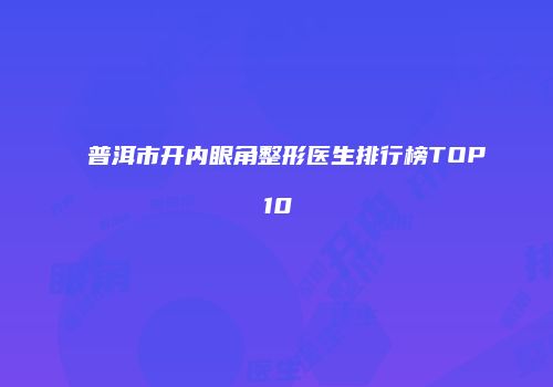 普洱市开内眼角整形医生排行榜TOP10