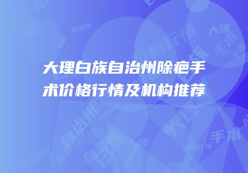 大理白族自治州除疤手术价格行情及机构推荐
