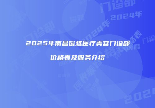 2025年南昌俊雅医疗美容门诊部价格表及服务介绍