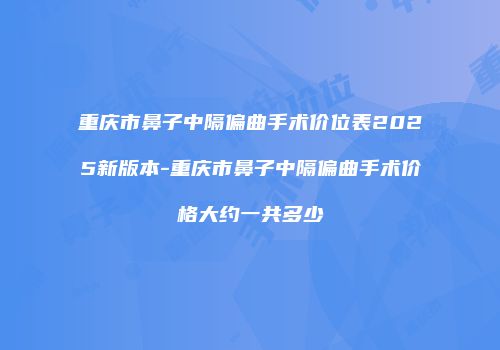 重庆市鼻子中隔偏曲手术价位表2025新版本-重庆市鼻子中隔偏曲手术价格大约一共多少
