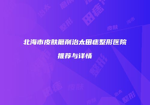 北海市皮肤磨削治太田痣整形医院推荐与详情