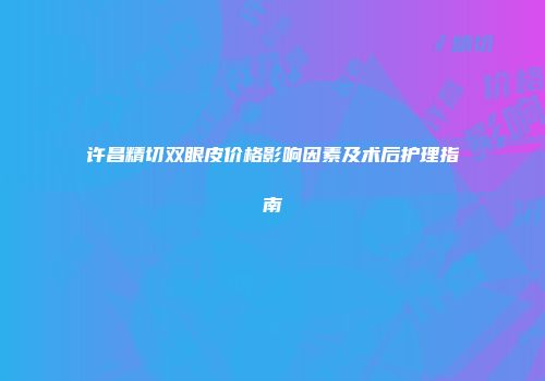 许昌精切双眼皮价格影响因素及术后护理指南