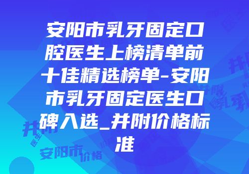 安阳市乳牙固定口腔医生上榜清单前十佳精选榜单-安阳市乳牙固定医生口碑入选_并附价格标准