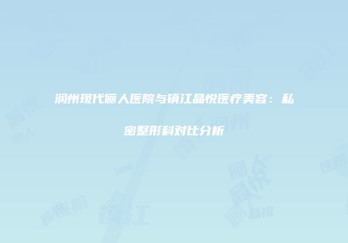 润州现代俪人医院与镇江晶悦医疗美容：私密整形科对比分析