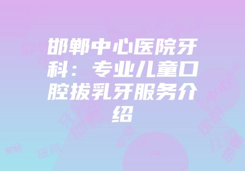 邯郸中心医院牙科：专业儿童口腔拔乳牙服务介绍