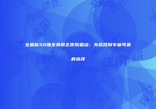 全国前50强全鼻矫正医院盘点：为您找到专业可靠的选择