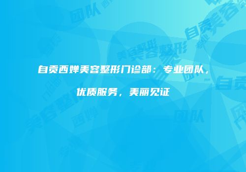 自贡西婵美容整形门诊部：专业团队，优质服务，美丽见证