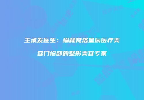 王承发医生：榆林梵洛星辰医疗美容门诊部的整形美容专家