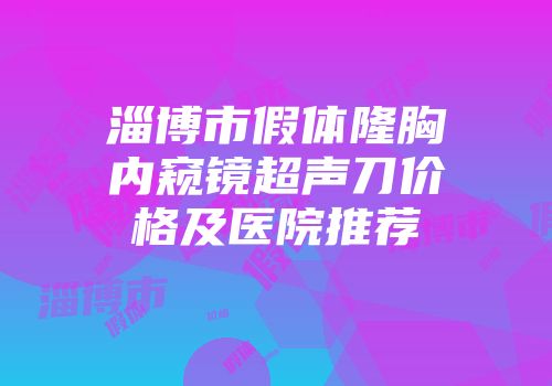 淄博市假体隆胸内窥镜超声刀价格及医院推荐