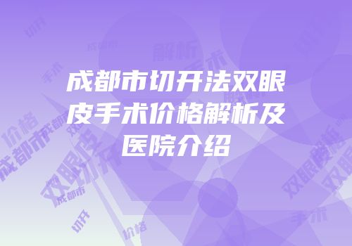 成都市切开法双眼皮手术价格解析及医院介绍