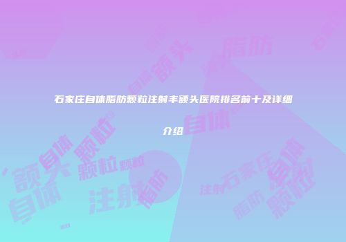 石家庄自体脂肪颗粒注射丰额头医院排名前十及详细介绍