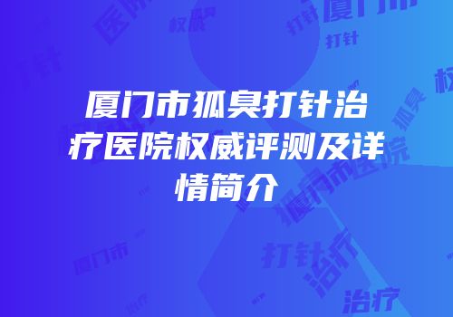 厦门市狐臭打针治疗医院权威评测及详情简介