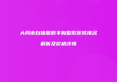大同市自体脂肪丰胸整形医院排名解析及价格详情