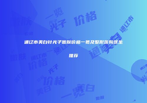 通辽市美白针光子嫩肤价格一览及整形医院医生推荐