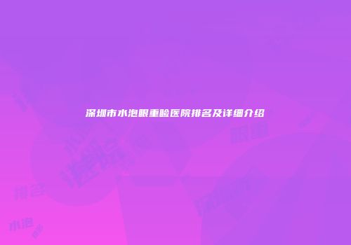 深圳市水泡眼重睑医院排名及详细介绍