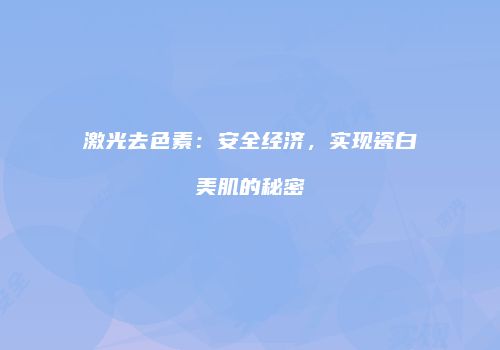 激光去色素：安全经济，实现瓷白美肌的秘密