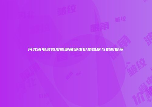 河北省电波拉皮除眼角皱纹价格揭秘与机构推荐