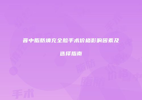 晋中脂肪填充全脸手术价格影响因素及选择指南