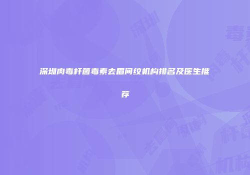 深圳肉毒杆菌毒素去眉间纹机构排名及医生推荐