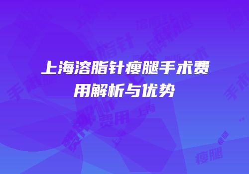上海溶脂针瘦腿手术费用解析与优势