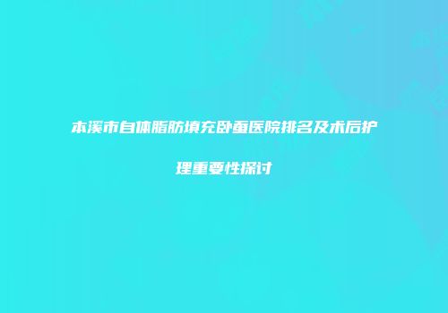 本溪市自体脂肪填充卧蚕医院排名及术后护理重要性探讨