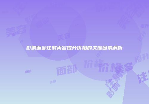 影响面部注射美容提升价格的关键因素解析