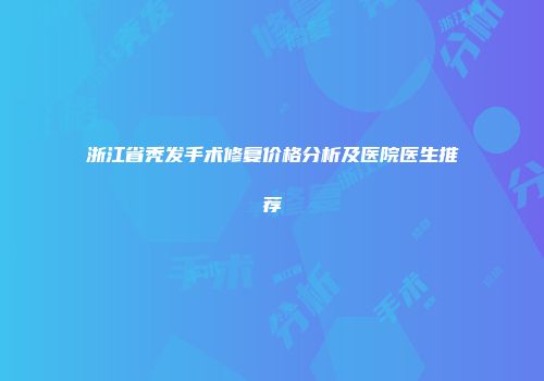 浙江省秃发手术修复价格分析及医院医生推荐