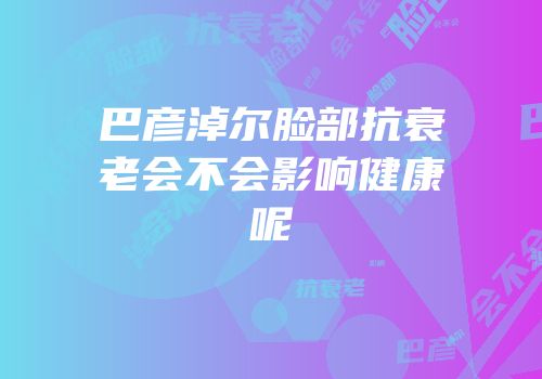 巴彦淖尔脸部抗衰老会不会影响健康呢