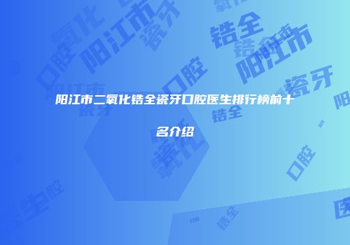 阳江市二氧化锆全瓷牙口腔医生排行榜前十名介绍